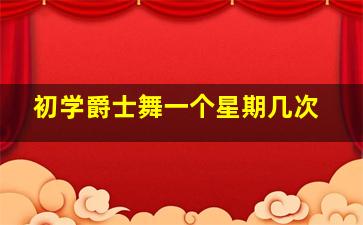 初学爵士舞一个星期几次