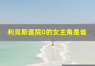 利克斯医院0的女主角是谁