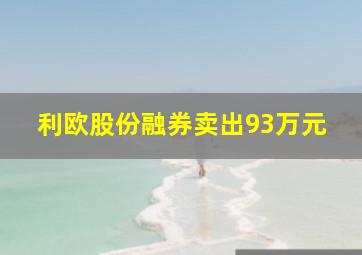 利欧股份融券卖出93万元