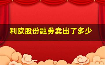 利欧股份融券卖出了多少