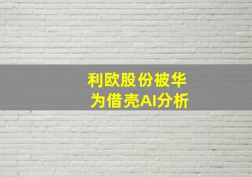 利欧股份被华为借壳AI分析