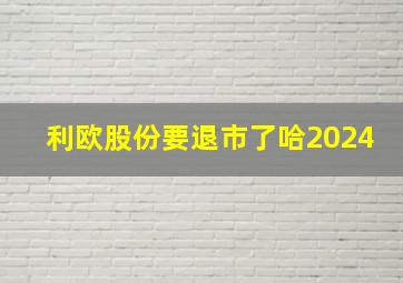 利欧股份要退市了哈2024