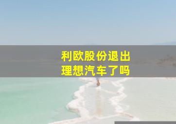 利欧股份退出理想汽车了吗