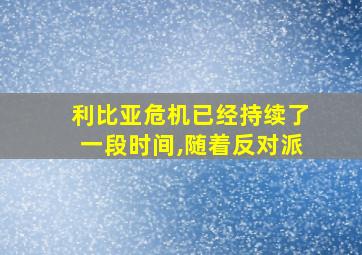 利比亚危机已经持续了一段时间,随着反对派