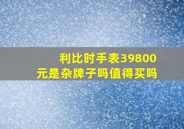 利比时手表39800元是杂牌子吗值得买吗