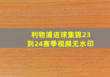 利物浦进球集锦23到24赛季视频无水印