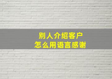 别人介绍客户怎么用语言感谢