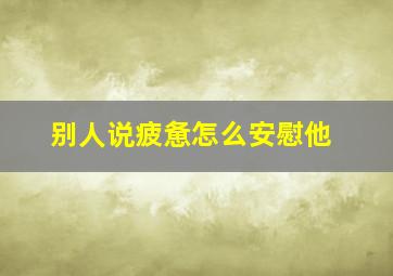 别人说疲惫怎么安慰他