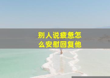 别人说疲惫怎么安慰回复他