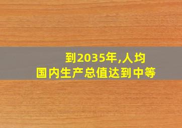 到2035年,人均国内生产总值达到中等