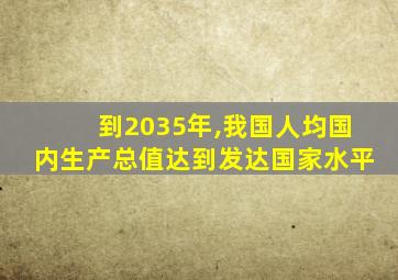 到2035年,我国人均国内生产总值达到发达国家水平