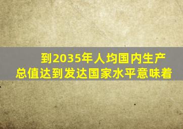 到2035年人均国内生产总值达到发达国家水平意味着