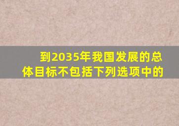 到2035年我国发展的总体目标不包括下列选项中的