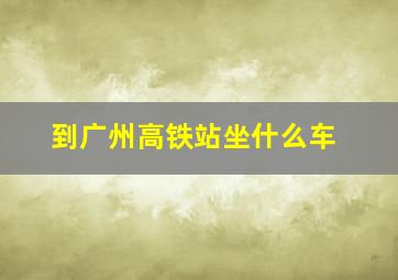 到广州高铁站坐什么车