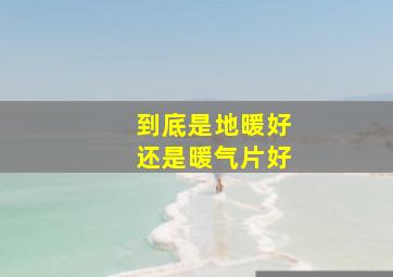 到底是地暖好还是暖气片好