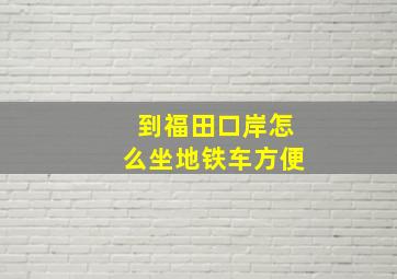 到福田口岸怎么坐地铁车方便