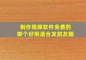 制作视频软件免费的哪个好用适合发朋友圈