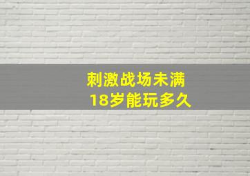 刺激战场未满18岁能玩多久