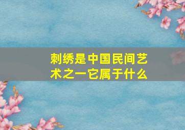 刺绣是中国民间艺术之一它属于什么