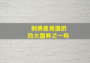 刺绣是我国的四大国粹之一吗