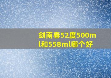 剑南春52度500ml和558ml哪个好