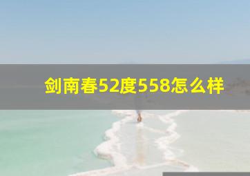 剑南春52度558怎么样