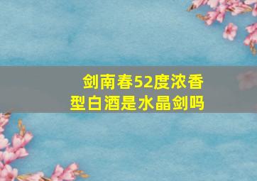 剑南春52度浓香型白酒是水晶剑吗