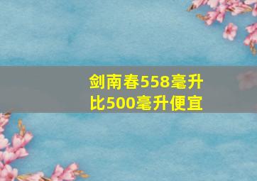 剑南春558毫升比500毫升便宜