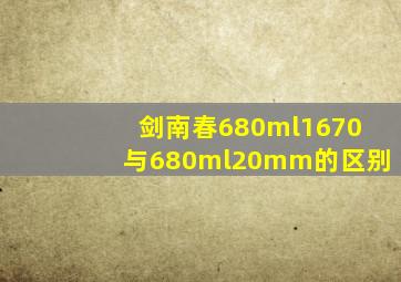 剑南春680ml1670与680ml20mm的区别