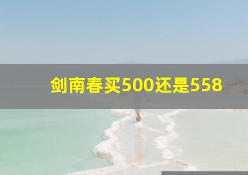 剑南春买500还是558