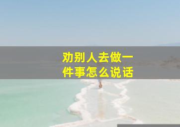 劝别人去做一件事怎么说话