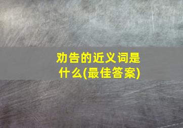 劝告的近义词是什么(最佳答案)