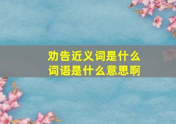 劝告近义词是什么词语是什么意思啊