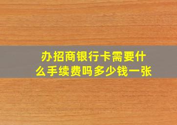 办招商银行卡需要什么手续费吗多少钱一张