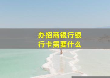 办招商银行银行卡需要什么