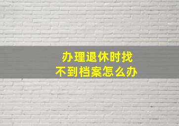 办理退休时找不到档案怎么办