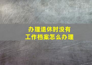 办理退休时没有工作档案怎么办理