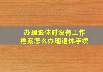 办理退休时没有工作档案怎么办理退休手续