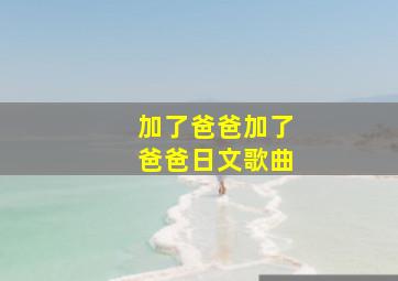 加了爸爸加了爸爸日文歌曲