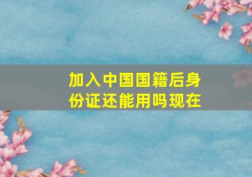 加入中国国籍后身份证还能用吗现在