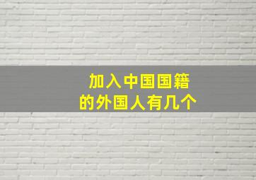 加入中国国籍的外国人有几个