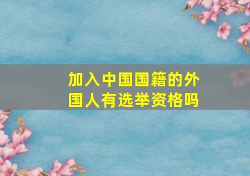 加入中国国籍的外国人有选举资格吗