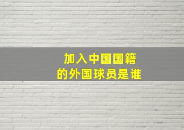 加入中国国籍的外国球员是谁