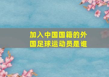 加入中国国籍的外国足球运动员是谁