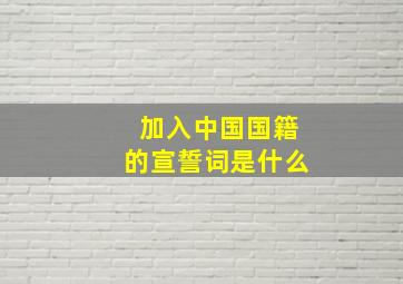 加入中国国籍的宣誓词是什么