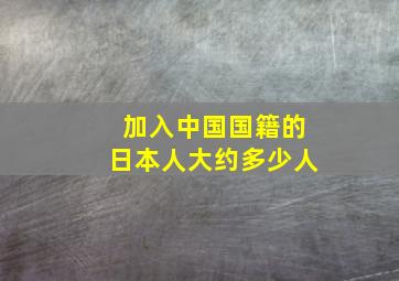 加入中国国籍的日本人大约多少人