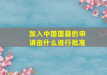 加入中国国籍的申请由什么进行批准