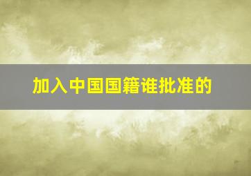 加入中国国籍谁批准的