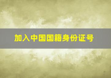 加入中国国籍身份证号