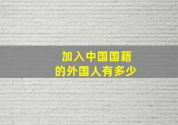 加入中国国藉的外国人有多少